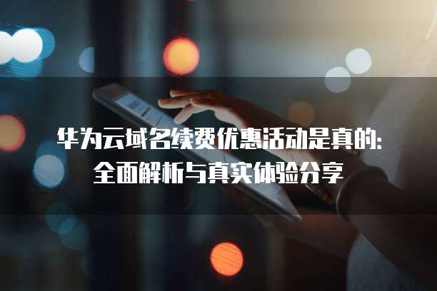 华为云域名续费优惠活动是真的:全面解析与真实体验分享