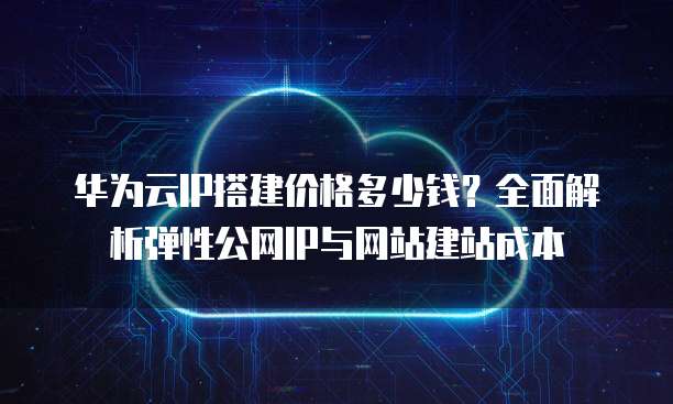 华为云IP搭建价格多少钱?全面解析弹性公网IP与网站建站成本
