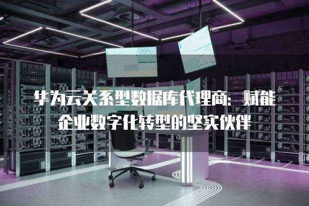 华为云关系型数据库代理商:赋能企业数字化转型的坚实伙伴