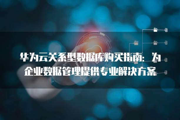 华为云关系型数据库购买指南：为企业数据管理提供专业解决方案