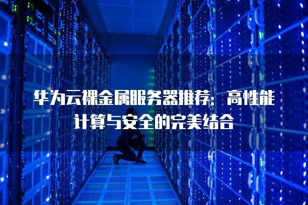 华为云裸金属服务器推荐：高性能计算与安全的完美结合