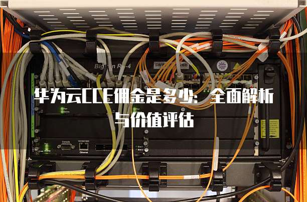 华为云CCE佣金是多少：全面解析与价值评估