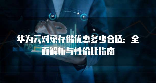华为云对象存储优惠多少合适:全面解析与性价比指南