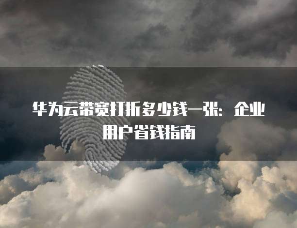 华为云带宽打折多少钱一张:企业用户省钱指南