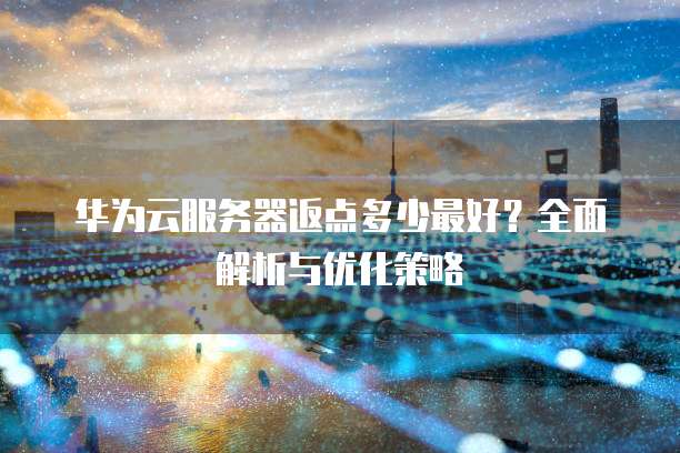华为云服务器返点多少最好?全面解析与优化策略
