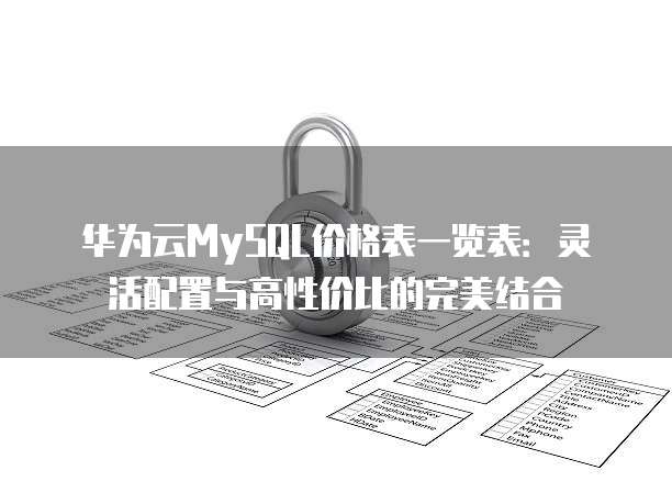 华为云MySQL价格表一览表:灵活配置与高性价比的完美结合