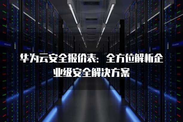 华为云安全报价表:全方位解析企业级安全解决方案