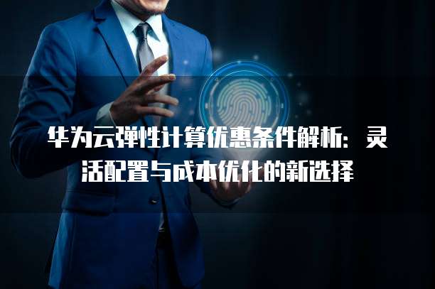 华为云弹性计算优惠条件解析:灵活配置与成本优化的新选择