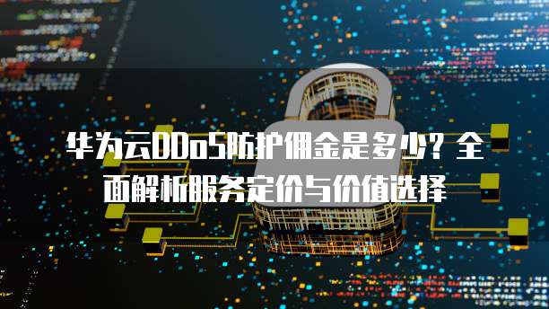 华为云DDoS防护佣金是多少？全面解析服务定价与价值选择