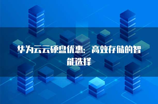 华为云云硬盘优惠:高效存储的智能选择