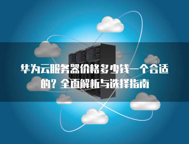 华为云服务器价格多少钱一个合适的?全面解析与选择指南