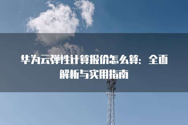 华为云弹性计算报价怎么算:全面解析与实用指南