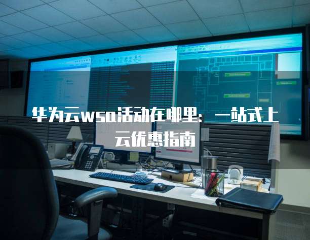 华为云wsa活动在哪里:一站式上云优惠指南
