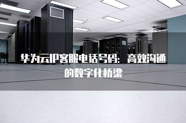 华为云IP客服电话号码:高效沟通的数字化桥梁