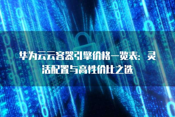 华为云云容器引擎价格一览表：灵活配置与高性价比之选