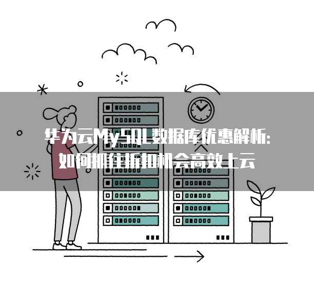 华为云MySQL数据库优惠解析:如何抓住折扣机会高效上云