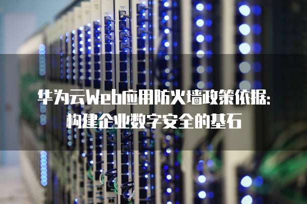 华为云Web应用防火墙政策依据:构建企业数字安全的基石