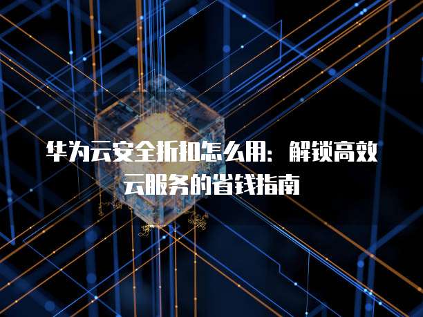 华为云安全折扣怎么用：解锁高效云服务的省钱指南