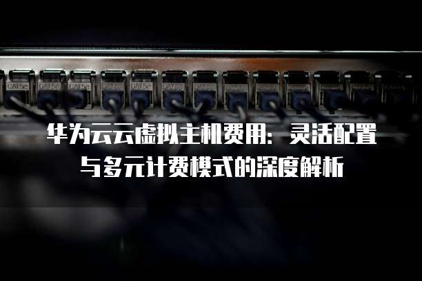 华为云云虚拟主机费用：灵活配置与多元计费模式的深度解析