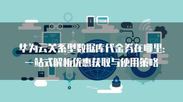 华为云关系型数据库代金券在哪里:一站式解析优惠获取与使用策略