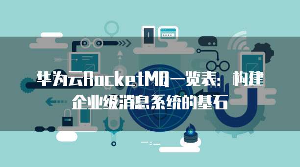 华为云RocketMQ一览表：构建企业级消息系统的基石