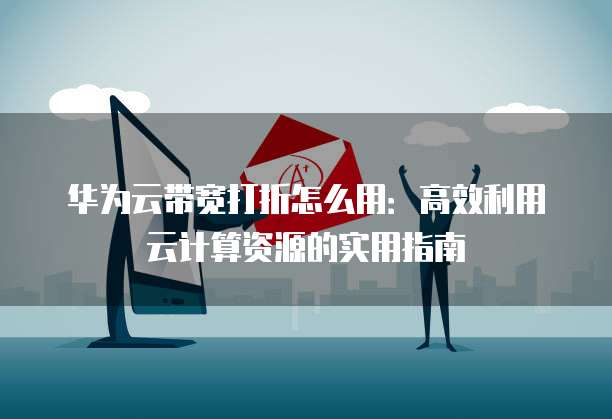 华为云带宽打折怎么用:高效利用云计算资源的实用指南