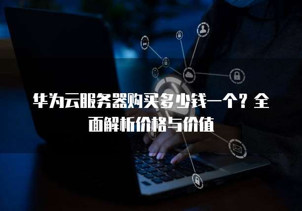 华为云服务器购买多少钱一个?全面解析价格与价值