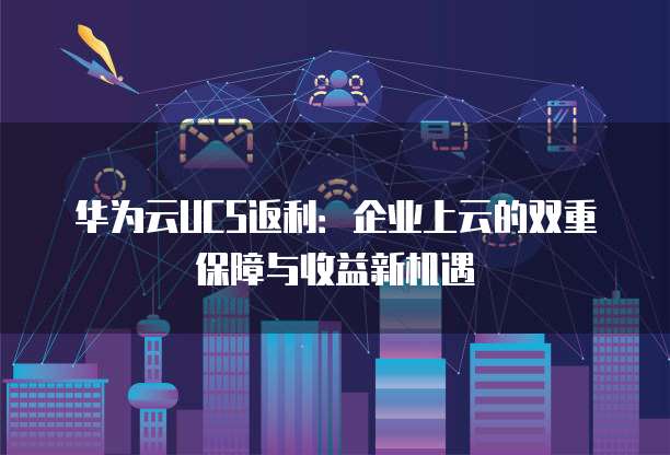 华为云UCS返利：企业上云的双重保障与收益新机遇