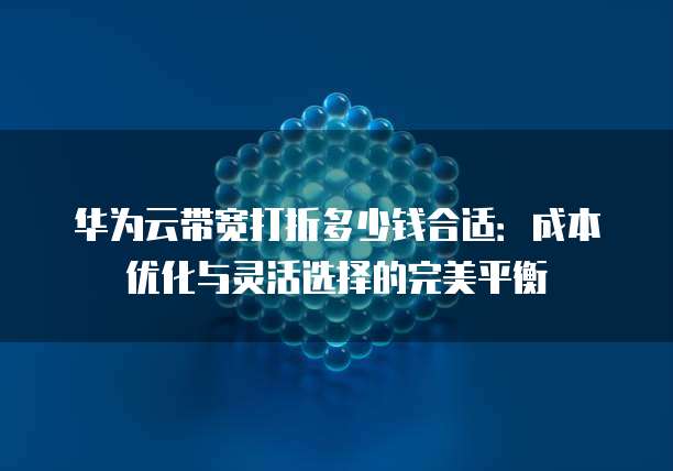 华为云带宽打折多少钱合适:成本优化与灵活选择的完美平衡