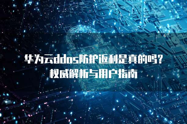 华为云ddos防护返利是真的吗?权威解析与用户指南
