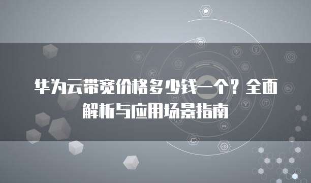 华为云带宽价格多少钱一个?全面解析与应用场景指南