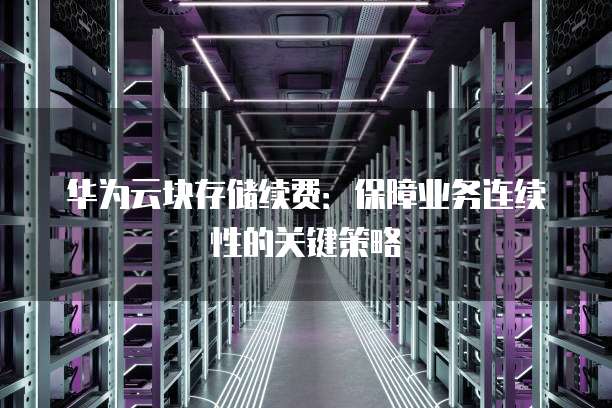 华为云块存储续费:保障业务连续性的关键策略