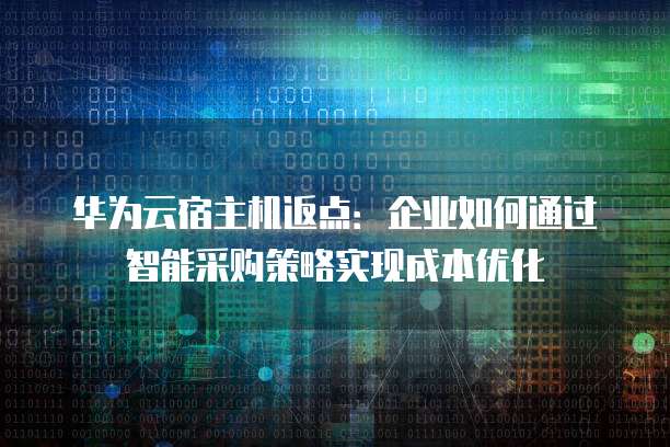华为云宿主机返点:企业如何通过智能采购策略实现成本优化