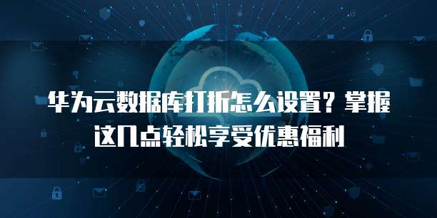 华为云数据库打折怎么设置?掌握这几点轻松享受优惠福利