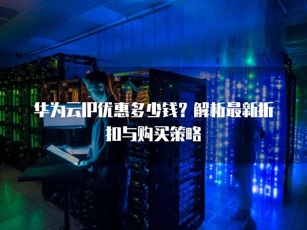 华为云IP优惠多少钱?解析最新折扣与购买策略