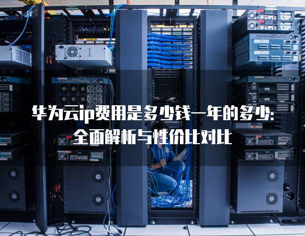 华为云ip费用是多少钱一年的多少:全面解析与性价比对比