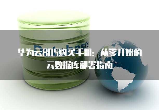 华为云RDS购买手册：从零开始的云数据库部署指南