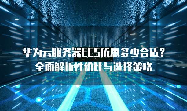 华为云服务器ECS优惠多少合适?全面解析性价比与选择策略