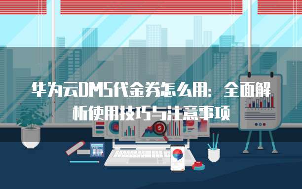 华为云DMS代金券怎么用:全面解析使用技巧与注意事项