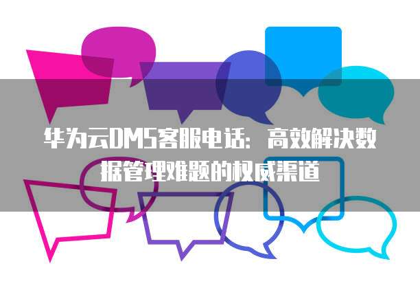 华为云DMS客服电话:高效解决数据管理难题的权威渠道