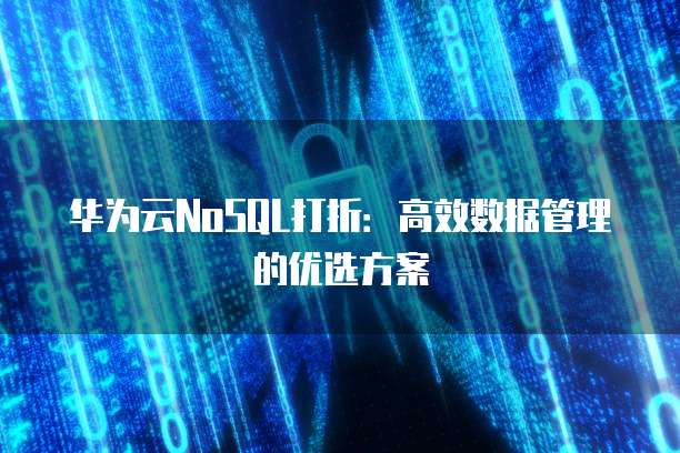 华为云NoSQL打折:高效数据管理的优选方案