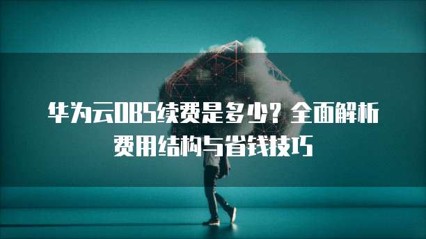 华为云OBS续费是多少?全面解析费用结构与省钱技巧