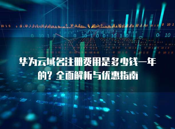 华为云域名注册费用是多少钱一年的?全面解析与优惠指南