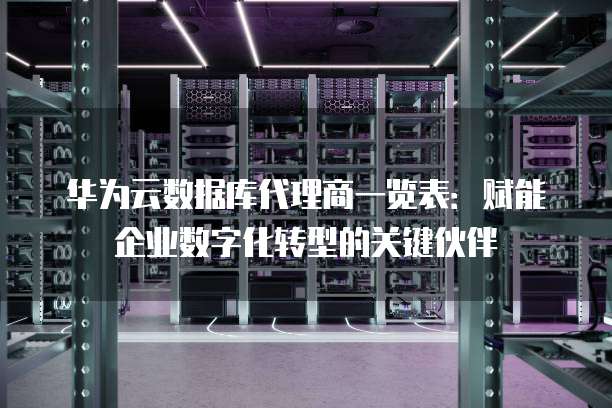 华为云数据库代理商一览表:赋能企业数字化转型的关键伙伴