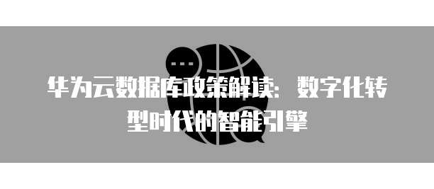华为云数据库政策解读:数字化转型时代的智能引擎