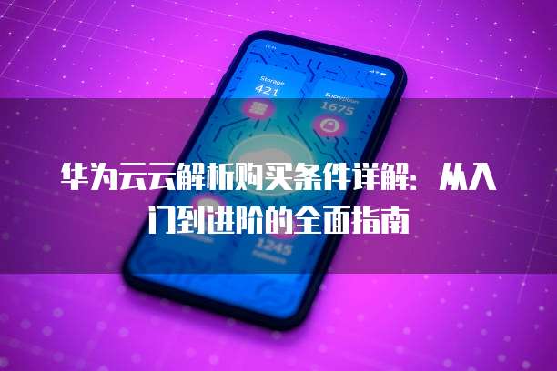 华为云云解析购买条件详解：从入门到进阶的全面指南