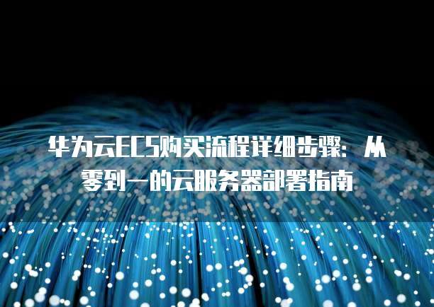华为云ECS购买流程详细步骤：从零到一的云服务器部署指南
