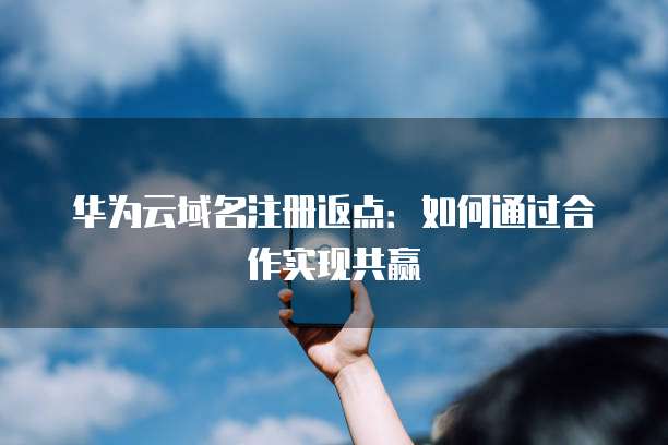 华为云域名注册返点:如何通过合作实现共赢