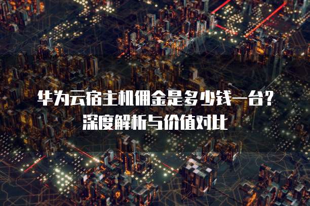 华为云宿主机佣金是多少钱一台?深度解析与价值对比