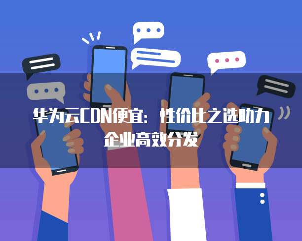 华为云CDN便宜：性价比之选助力企业高效分发
